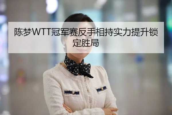 陈梦WTT冠军赛反手相持实力提升锁定胜局