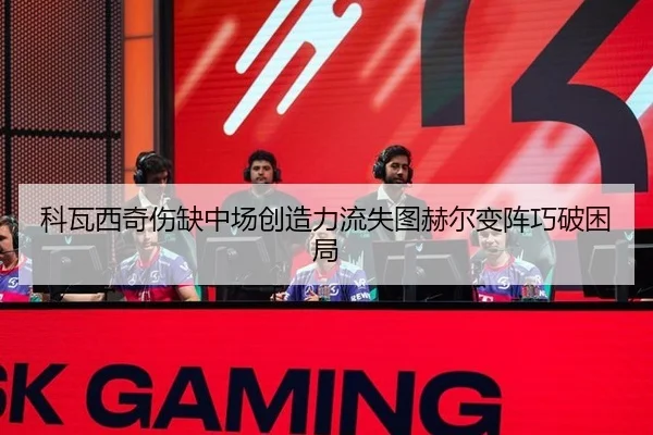 科瓦西奇伤缺中场创造力流失图赫尔变阵巧破困局