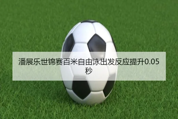 潘展乐世锦赛百米自由泳出发反应提升0.05秒