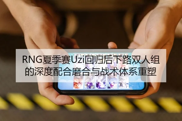 RNG夏季赛Uzi回归后下路双人组的深度配合磨合与战术体系重塑