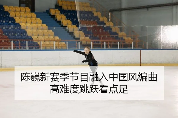陈巍新赛季节目融入中国风编曲 高难度跳跃看点足