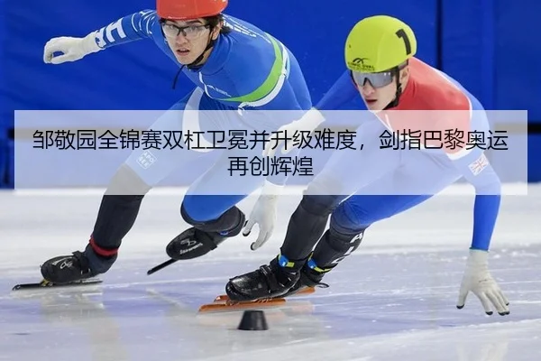 邹敬园全锦赛双杠卫冕并升级难度，剑指巴黎奥运再创辉煌