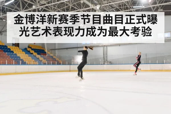 金博洋新赛季节目曲目正式曝光艺术表现力成为最大考验