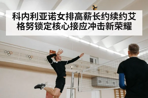 科内利亚诺女排高薪长约续约艾格努锁定核心接应冲击新荣耀