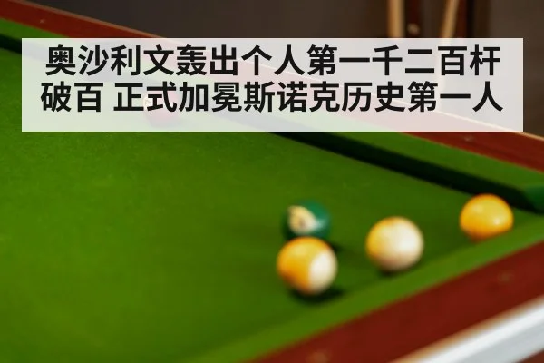 奥沙利文轰出个人第一千二百杆破百 正式加冕斯诺克历史第一人