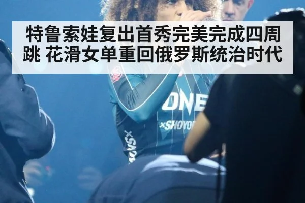 特鲁索娃复出首秀完美完成四周跳 花滑女单重回俄罗斯统治时代