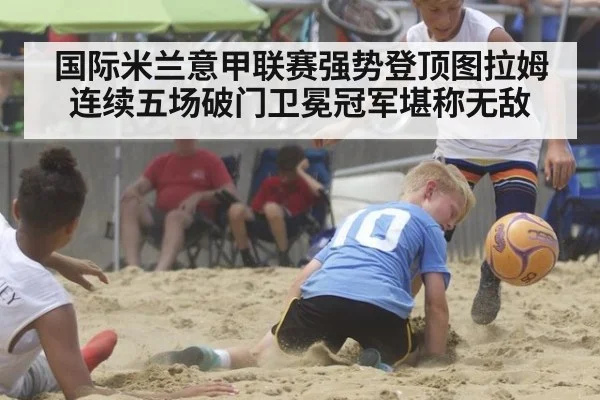 国际米兰意甲联赛强势登顶图拉姆连续五场破门卫冕冠军堪称无敌