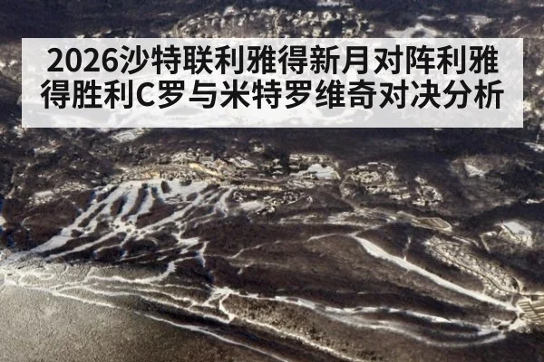 2026沙特联利雅得新月对阵利雅得胜利C罗与米特罗维奇对决分析